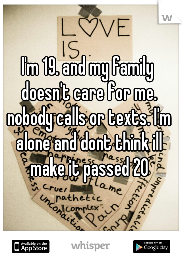 I'm 19. and my family doesn't care for me. nobody calls or texts. I'm alone and dont think ill make it passed 20