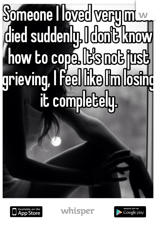 Someone I loved very much died suddenly. I don't know how to cope. It's not just grieving, I feel like I'm losing it completely. 