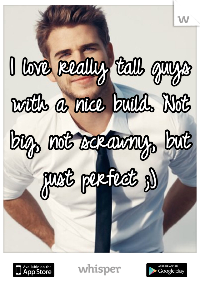 I love really tall guys with a nice build. Not big, not scrawny, but just perfect ;)