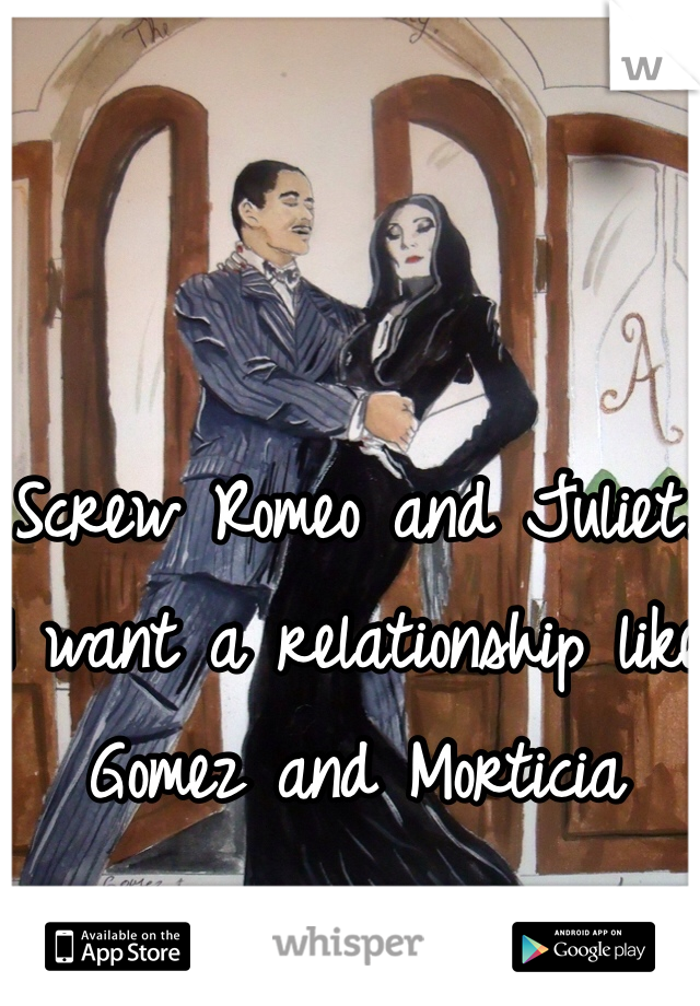 Screw Romeo and Juliet.
I want a relationship like Gomez and Morticia 