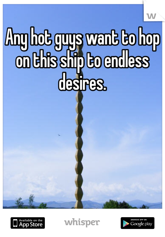 Any hot guys want to hop on this ship to endless desires. 