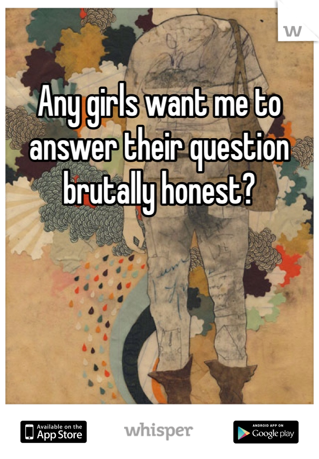 Any girls want me to answer their question brutally honest?