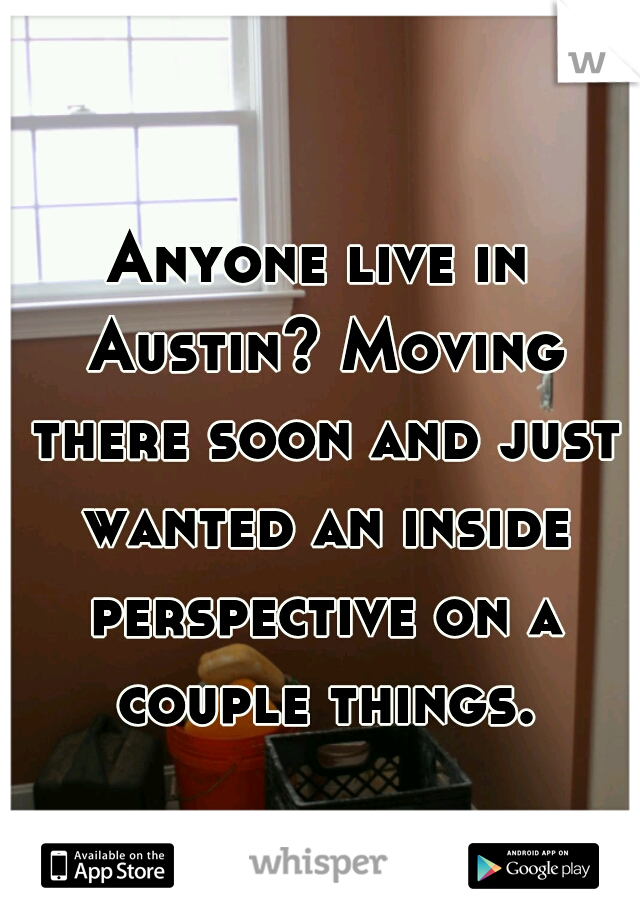 Anyone live in Austin? Moving there soon and just wanted an inside perspective on a couple things.