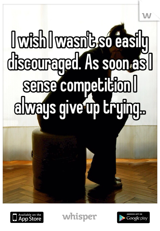 I wish I wasn't so easily discouraged. As soon as I sense competition I always give up trying..
