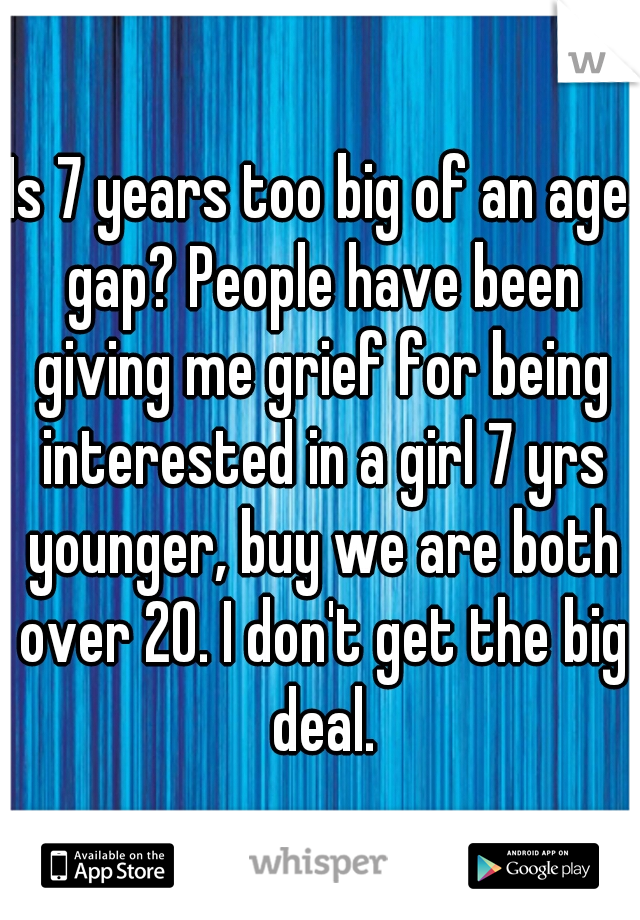 Is 7 years too big of an age gap? People have been giving me grief for being interested in a girl 7 yrs younger, buy we are both over 20. I don't get the big deal.