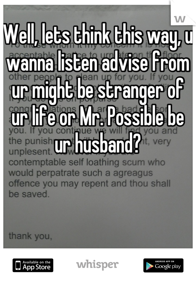 Well, lets think this way, u wanna listen advise from ur might be stranger of ur life or Mr. Possible be ur husband?