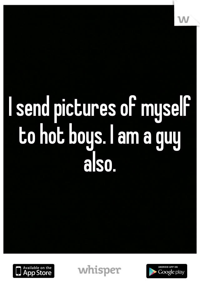 I send pictures of myself to hot boys. I am a guy also.