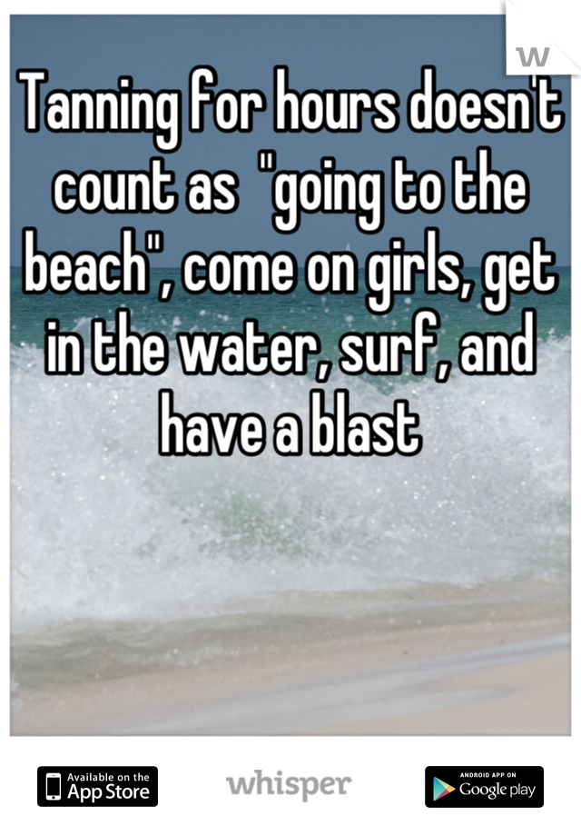 Tanning for hours doesn't count as  "going to the beach", come on girls, get in the water, surf, and have a blast