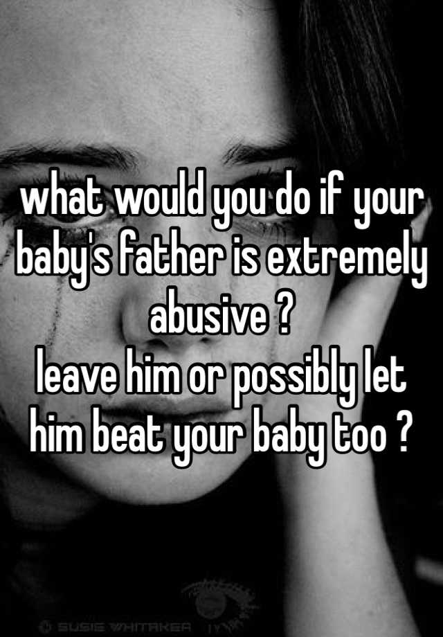 what-would-you-do-if-your-baby-s-father-is-extremely-abusive-leave