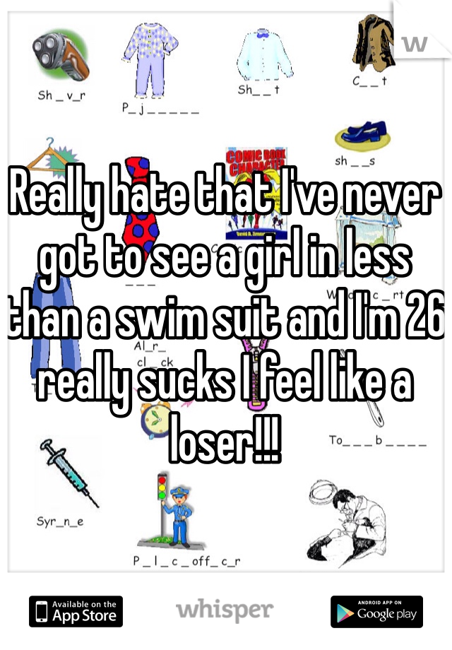 Really hate that I've never got to see a girl in less than a swim suit and I'm 26 really sucks I feel like a loser!!!