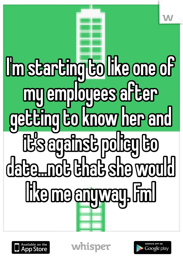 I'm starting to like one of my employees after getting to know her and it's against policy to date...not that she would like me anyway. Fml