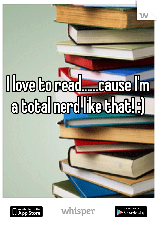 I love to read......cause I'm a total nerd like that! :)
