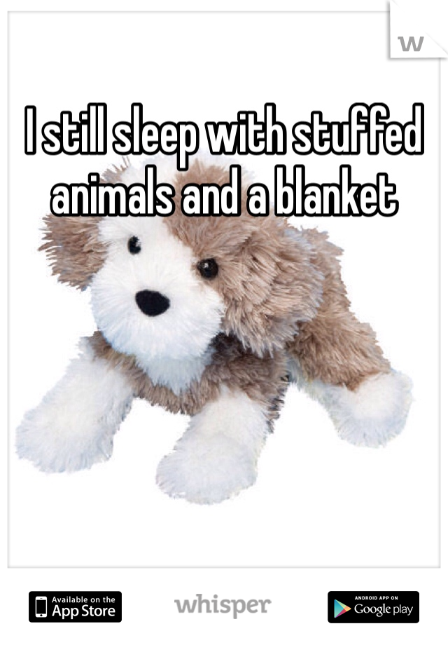 I still sleep with stuffed animals and a blanket