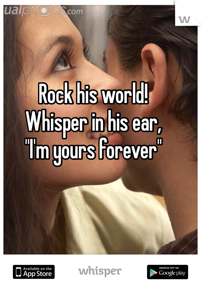 Rock his world!
Whisper in his ear,
"I'm yours forever"