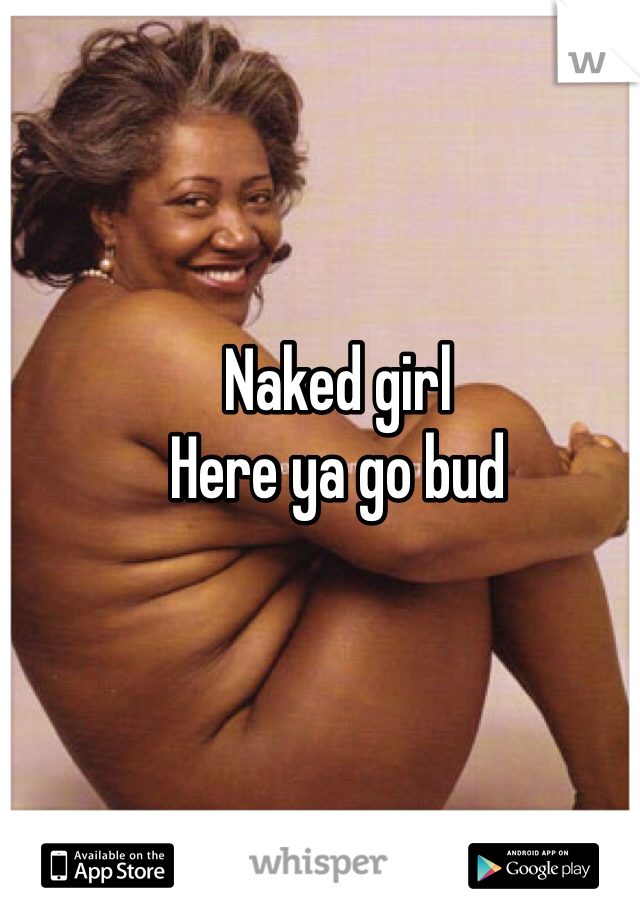 Naked girl
Here ya go bud
