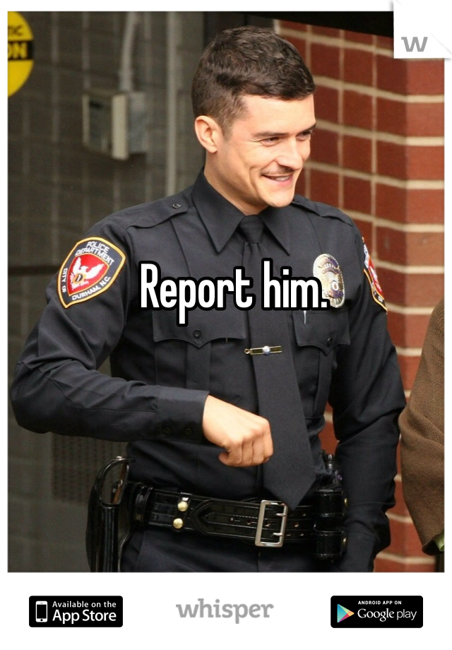 Report him. 