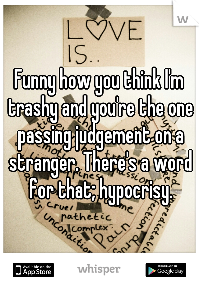 Funny how you think I'm trashy and you're the one passing judgement on a stranger. There's a word for that; hypocrisy.