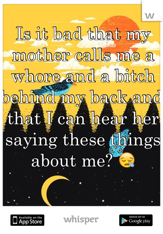 Is it bad that my mother calls me a whore and a bitch behind my back and that I can hear her saying these things about me? 😪