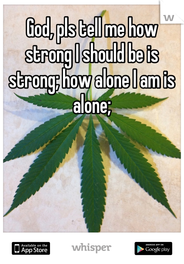 God, pls tell me how strong I should be is strong; how alone I am is alone;