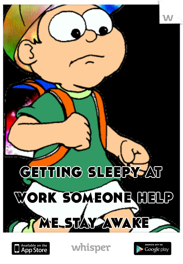 getting sleepy at work someone help me stay awake