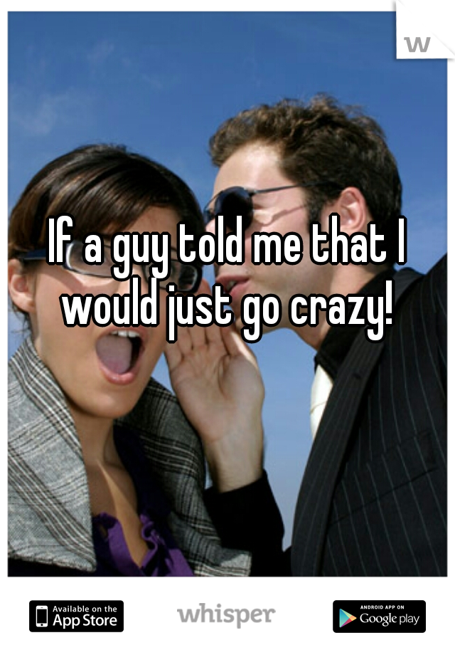 If a guy told me that I would just go crazy! 
