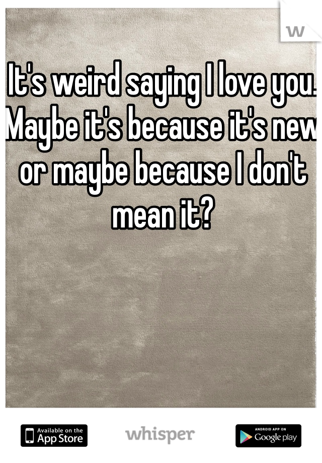 It's weird saying I love you. Maybe it's because it's new or maybe because I don't mean it? 