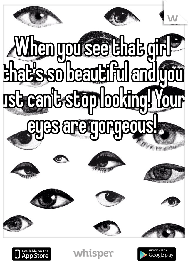 When you see that girl that's so beautiful and you just can't stop looking! Your eyes are gorgeous! 