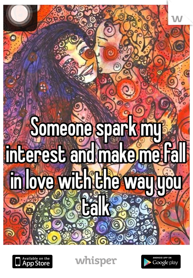 Someone spark my interest and make me fall in love with the way you talk 