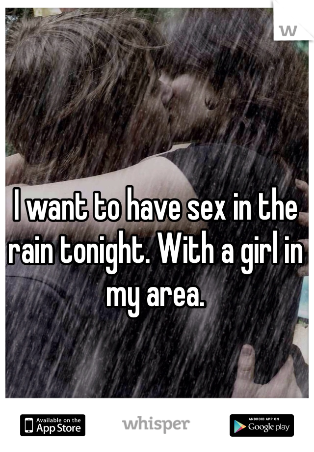 I want to have sex in the rain tonight. With a girl in my area. 