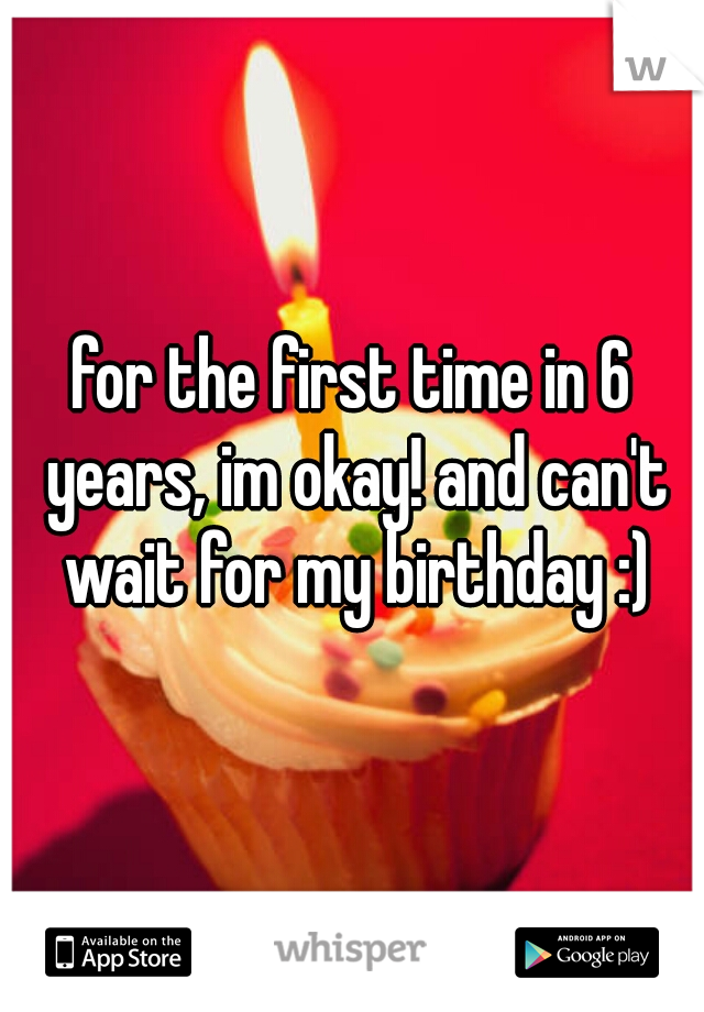 for the first time in 6 years, im okay! and can't wait for my birthday :)