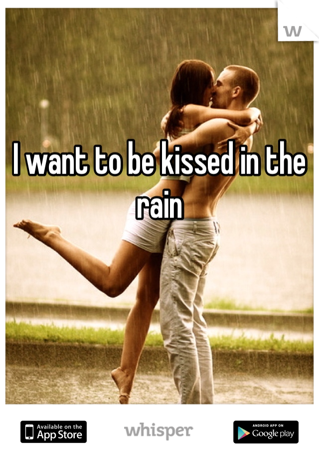 


I want to be kissed in the rain