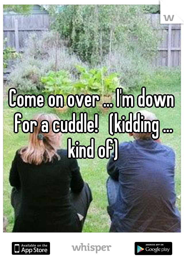 Come on over ... I'm down for a cuddle!   (kidding ... kind of)
