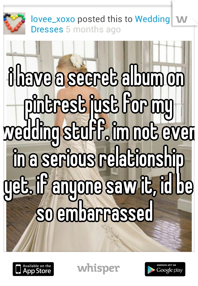 i have a secret album on pintrest just for my wedding stuff. im not even in a serious relationship yet. if anyone saw it, id be so embarrassed  