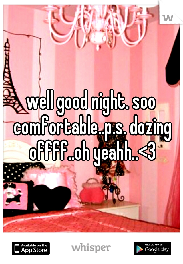 well good night. soo comfortable..p.s. dozing offff..oh yeahh..<3