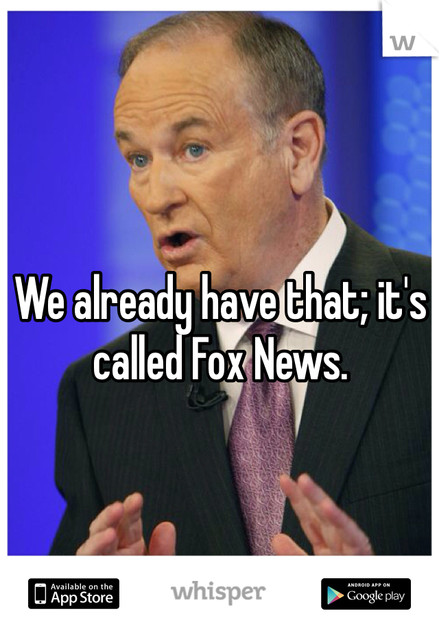 We already have that; it's called Fox News. 