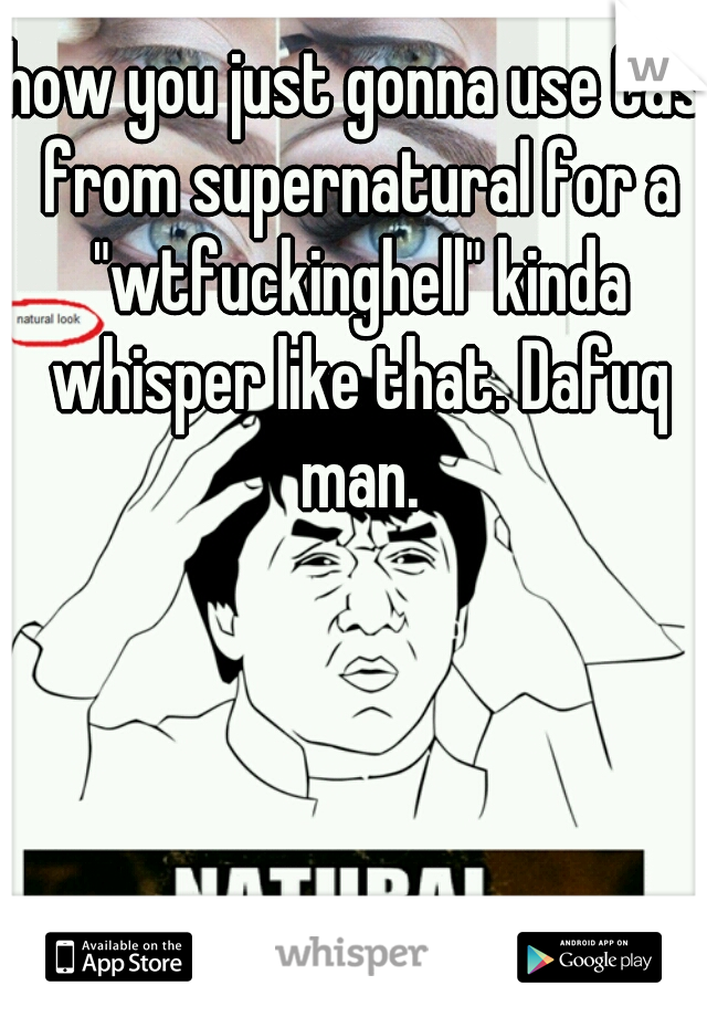 how you just gonna use Cas from supernatural for a "wtfuckinghell" kinda whisper like that. Dafuq man.
