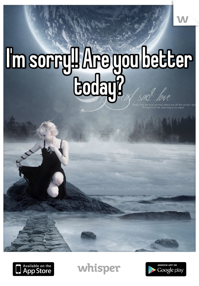 I'm sorry!! Are you better today?