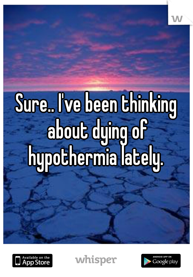 Sure.. I've been thinking about dying of hypothermia lately. 