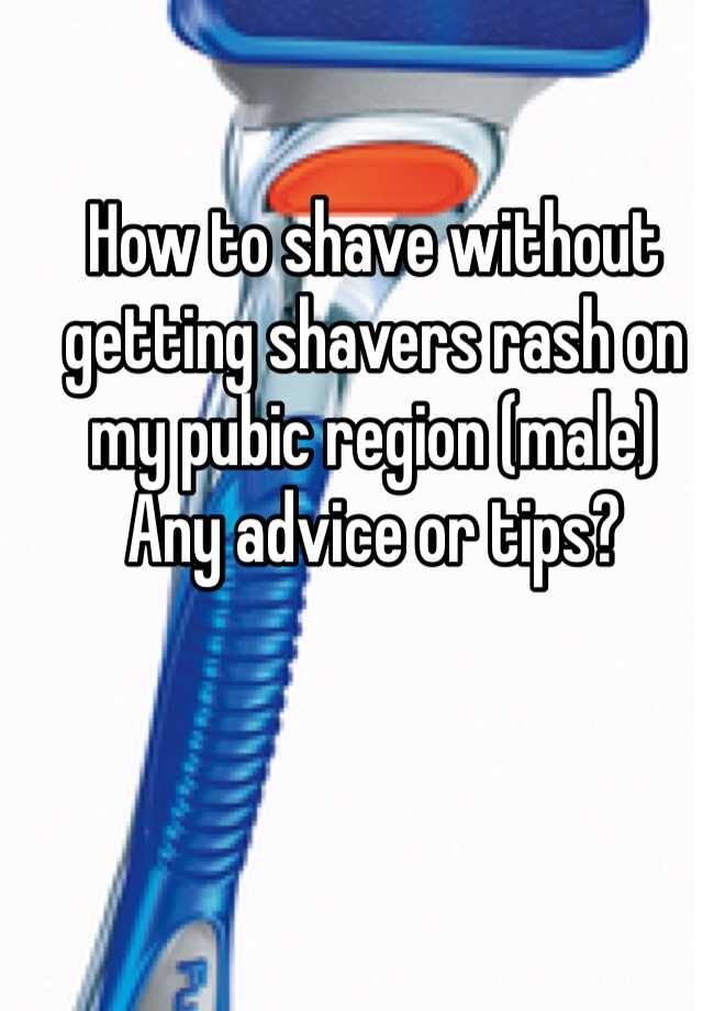 How To Shave Without Getting Shavers Rash On My Pubic Region Male Any Advice Or Tips