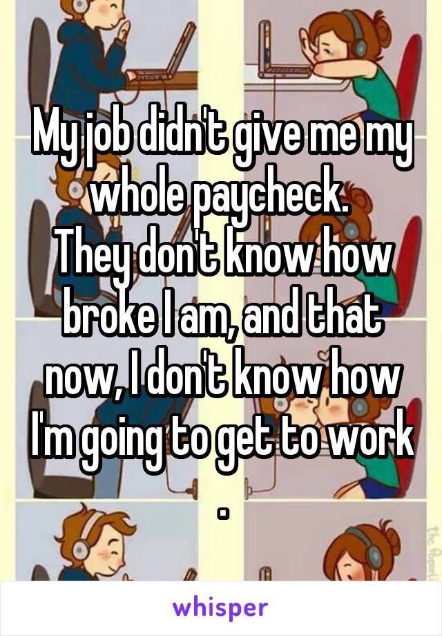 My job didn't give me my whole paycheck. 
They don't know how broke I am, and that now, I don't know how I'm going to get to work .