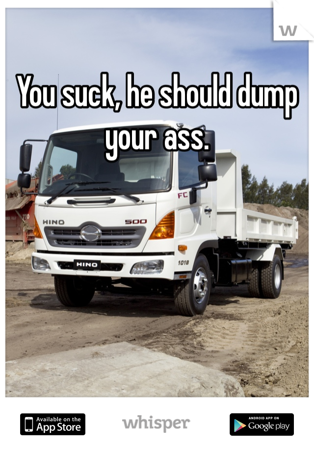 You suck, he should dump your ass.