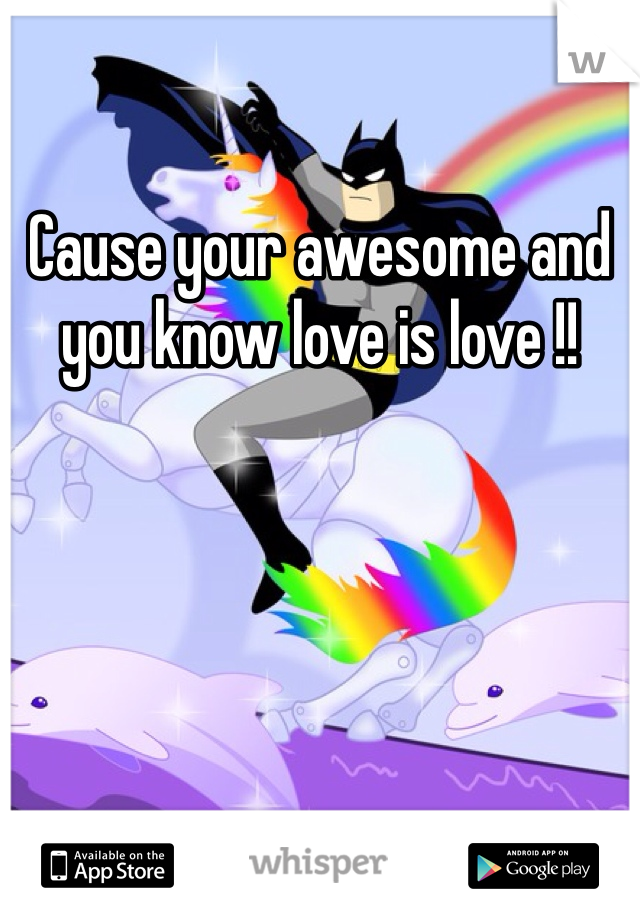 Cause your awesome and you know love is love !!