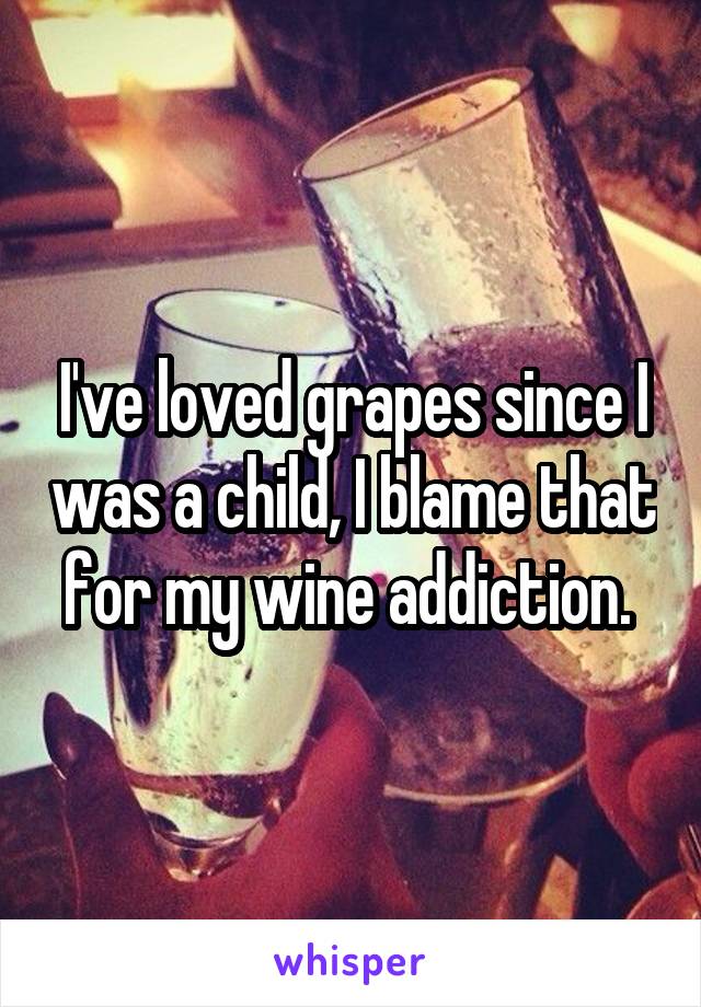 I've loved grapes since I was a child, I blame that for my wine addiction. 