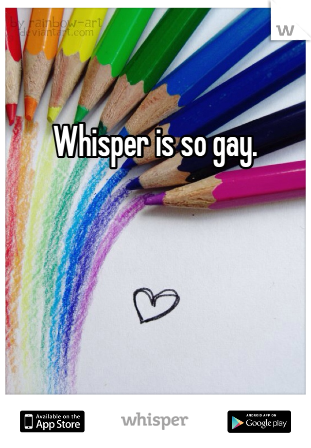 Whisper is so gay. 