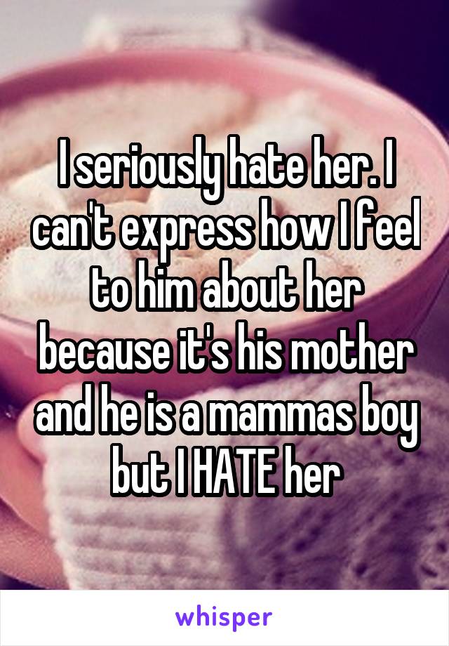 I seriously hate her. I can't express how I feel to him about her because it's his mother and he is a mammas boy but I HATE her