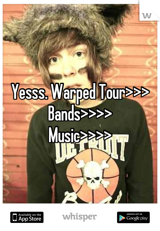 Yesss. Warped Tour>>>
Bands>>>>
Music>>>>
