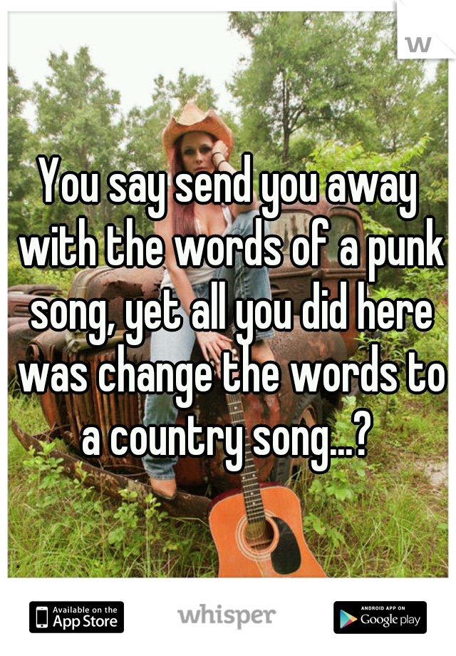 You say send you away with the words of a punk song, yet all you did here was change the words to a country song...? 