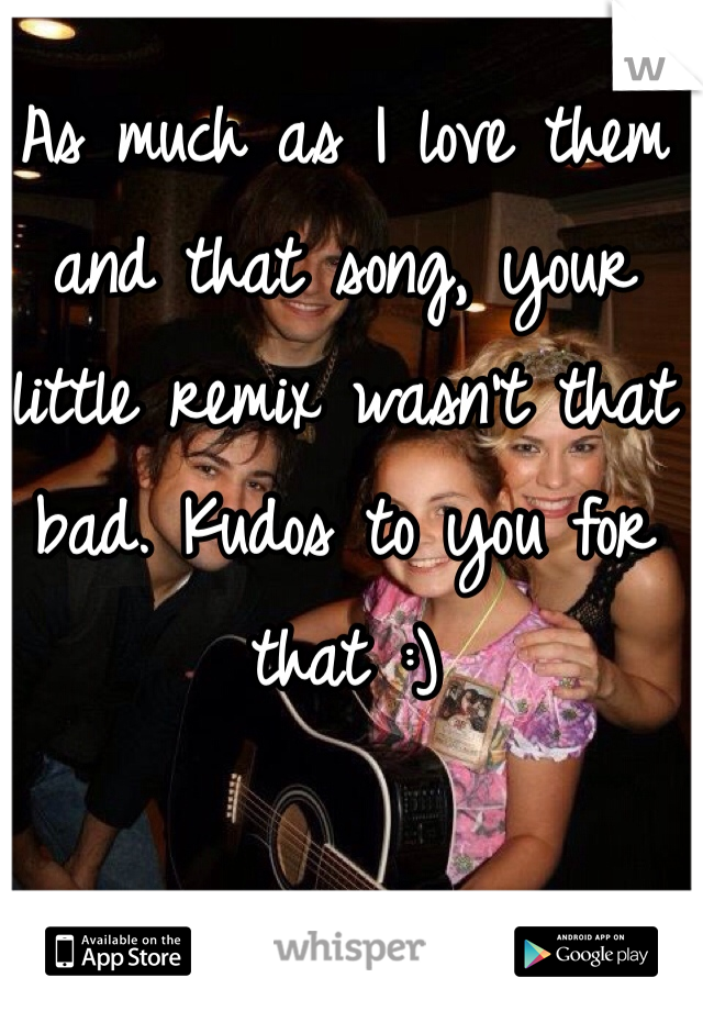 As much as I love them and that song, your little remix wasn't that bad. Kudos to you for that :)