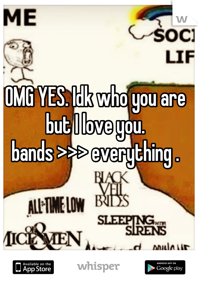 OMG YES. Idk who you are but I love you. 
bands >>> everything .