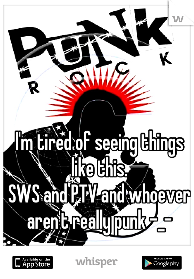 I'm tired of seeing things like this.
SWS and PTV and whoever aren't really punk -_-